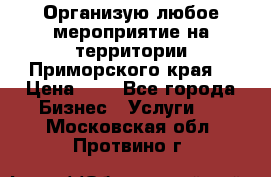 Организую любое мероприятие на территории Приморского края. › Цена ­ 1 - Все города Бизнес » Услуги   . Московская обл.,Протвино г.